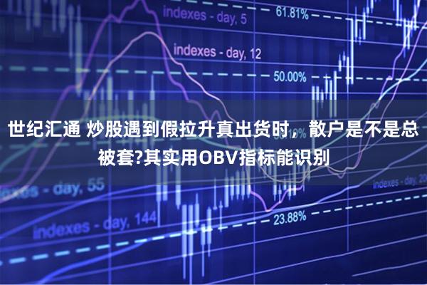 世纪汇通 炒股遇到假拉升真出货时，散户是不是总被套?其实用OBV指标能识别