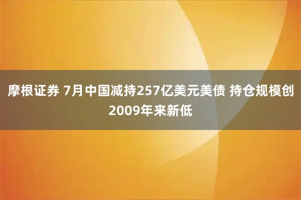 摩根证券 7月中国减持257亿美元美债 持仓规模创2009年来新低
