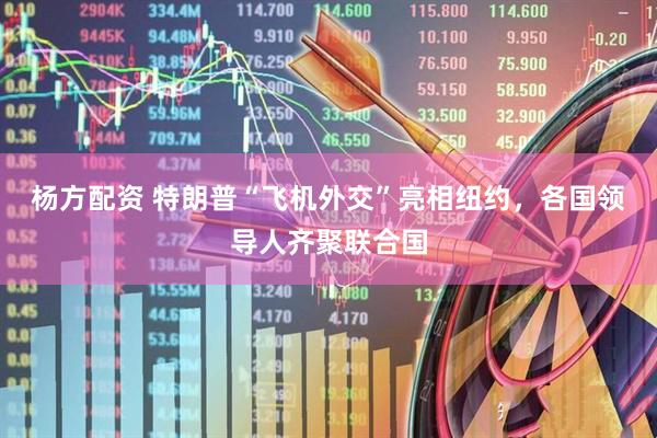 杨方配资 特朗普“飞机外交”亮相纽约，各国领导人齐聚联合国