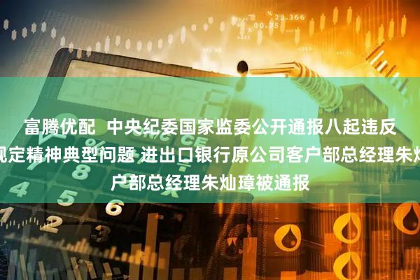 富腾优配  中央纪委国家监委公开通报八起违反中央八项规定精神典型问题 进出口银行原公司客户部总经理朱灿璋被通报