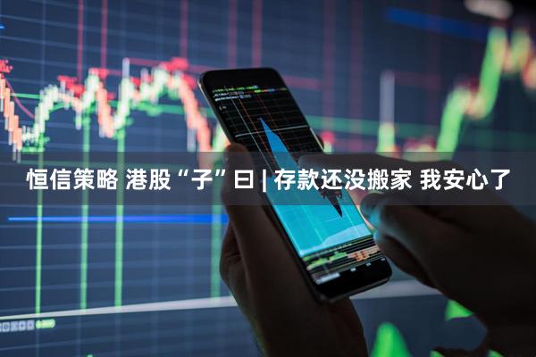 恒信策略 港股“子”曰 | 存款还没搬家 我安心了