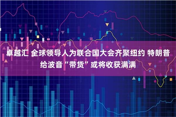 卓越汇 全球领导人为联合国大会齐聚纽约 特朗普给波音“带货”或将收获满满