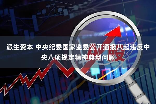 派生资本 中央纪委国家监委公开通报八起违反中央八项规定精神典型问题