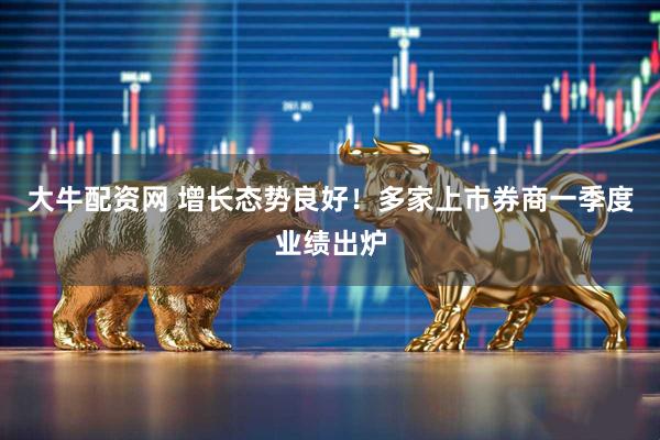 大牛配资网 增长态势良好！多家上市券商一季度业绩出炉