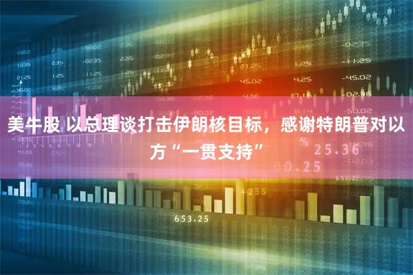 美牛股 以总理谈打击伊朗核目标，感谢特朗普对以方“一贯支持”