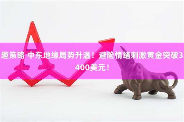 趣策略 中东地缘局势升温！避险情绪刺激黄金突破3400美元！