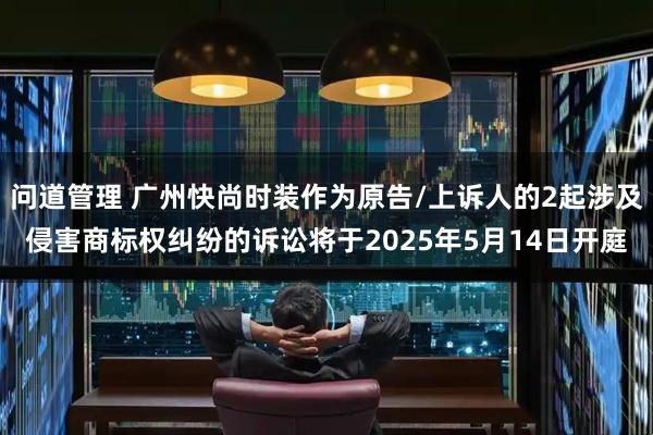 问道管理 广州快尚时装作为原告/上诉人的2起涉及侵害商标权纠纷的诉讼将于2025年5月14日开庭