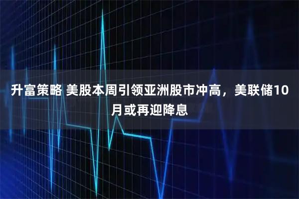 升富策略 美股本周引领亚洲股市冲高，美联储10月或再迎降息