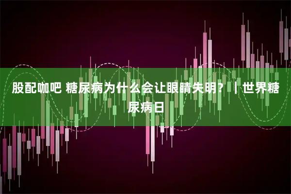 股配咖吧 糖尿病为什么会让眼睛失明？｜世界糖尿病日