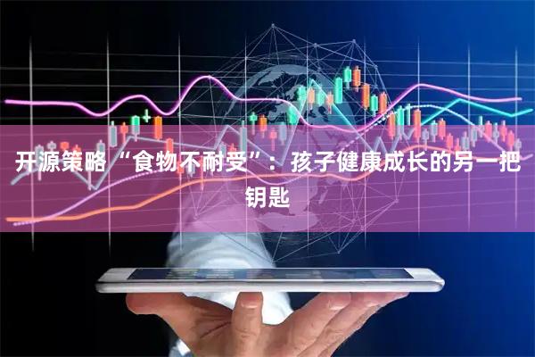 开源策略 “食物不耐受”：孩子健康成长的另一把钥匙