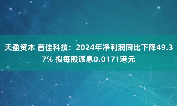 天盈资本 首佳科技：2024年净利润同比下降49.37% 拟每股派息0.0171港元
