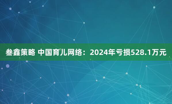 叁鑫策略 中国育儿网络：2024年亏损528.1万元