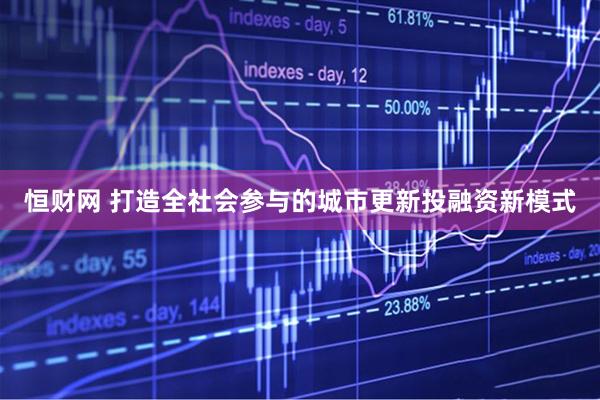 恒财网 打造全社会参与的城市更新投融资新模式