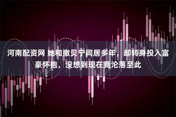 河南配资网 她和撒贝宁同居多年，却转身投入富豪怀抱，没想到现在竟沦落至此