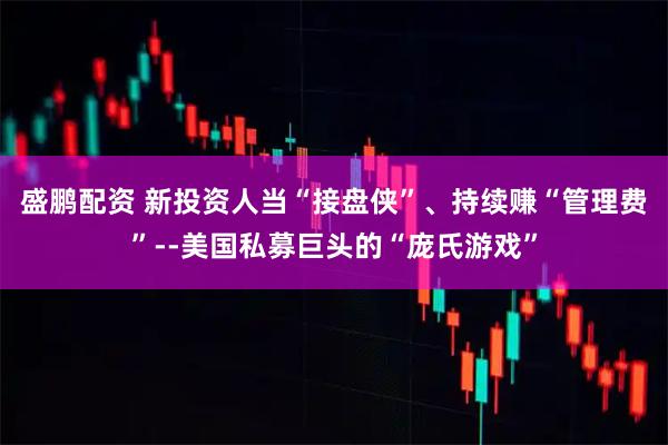 盛鹏配资 新投资人当“接盘侠”、持续赚“管理费”--美国私募巨头的“庞氏游戏”