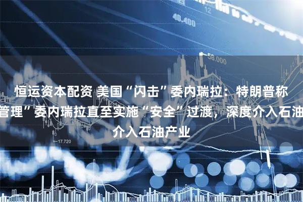 恒运资本配资 美国“闪击”委内瑞拉：特朗普称将“管理”委内瑞拉直至实施“安全”过渡，深度介入石油产业