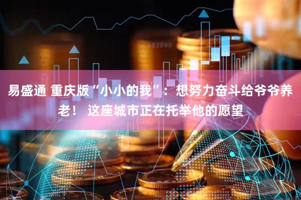易盛通 重庆版“小小的我”：想努力奋斗给爷爷养老！ 这座城市正在托举他的愿望