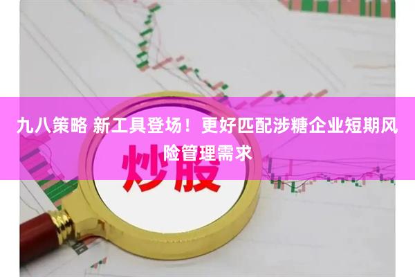 九八策略 新工具登场！更好匹配涉糖企业短期风险管理需求