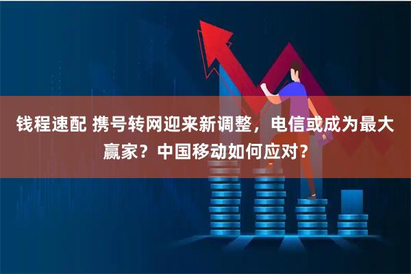钱程速配 携号转网迎来新调整，电信或成为最大赢家？中国移动如何应对？