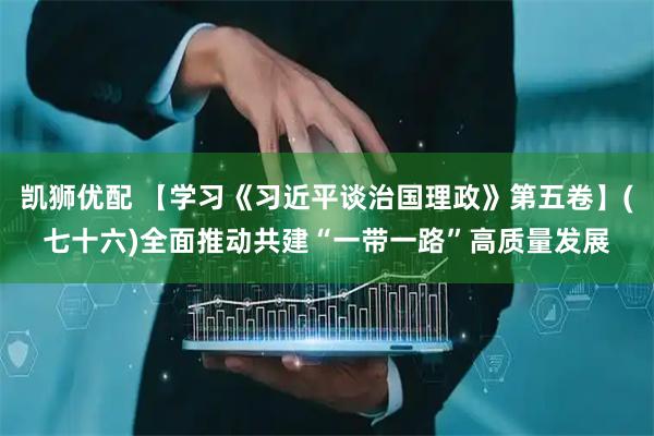 凯狮优配 【学习《习近平谈治国理政》第五卷】(七十六)全面推动共建“一带一路”高质量发展
