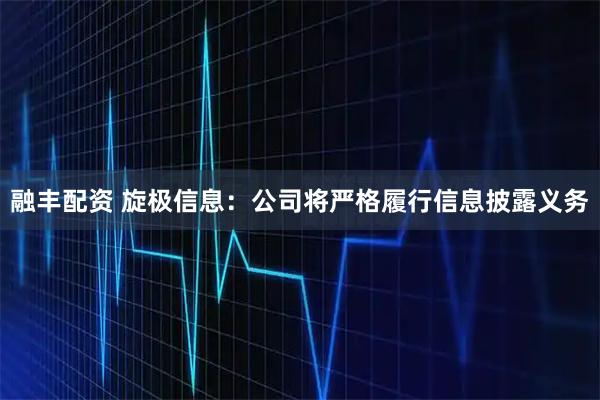 融丰配资 旋极信息：公司将严格履行信息披露义务