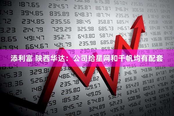添利富 陕西华达：公司给星网和千帆均有配套