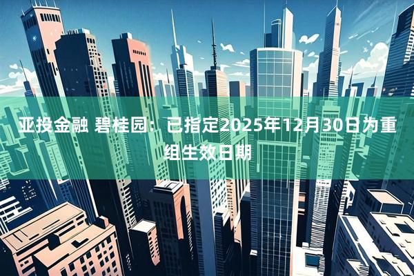 亚投金融 碧桂园：已指定2025年12月30日为重组生效日期
