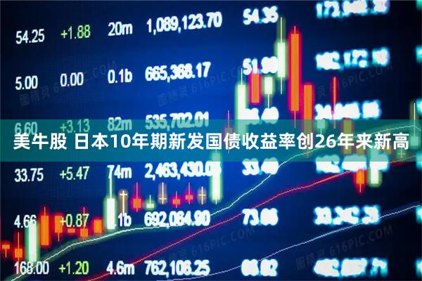 美牛股 日本10年期新发国债收益率创26年来新高