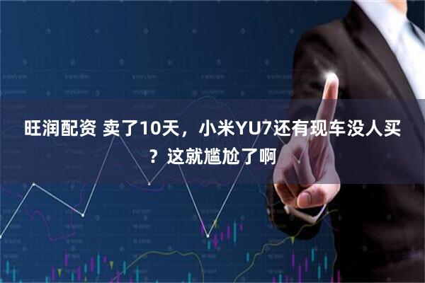 旺润配资 卖了10天，小米YU7还有现车没人买？这就尴尬了啊