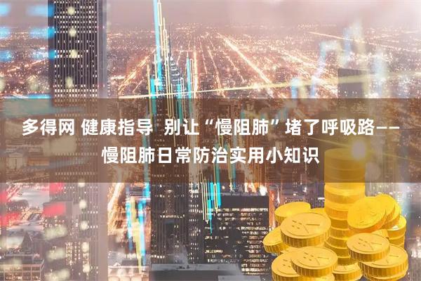 多得网 健康指导  别让“慢阻肺”堵了呼吸路——慢阻肺日常防治实用小知识