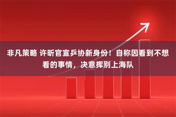 非凡策略 许昕官宣乒协新身份！自称因看到不想看的事情，决意挥别上海队