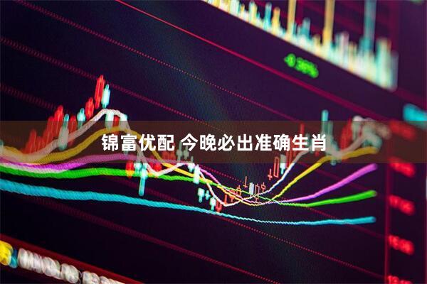 锦富优配 今晚必出准确生肖
