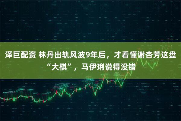 泽巨配资 林丹出轨风波9年后，才看懂谢杏芳这盘“大棋”，马伊琍说得没错