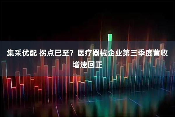 集采优配 拐点已至？医疗器械企业第三季度营收增速回正