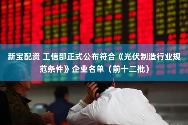 新宝配资 工信部正式公布符合《光伏制造行业规范条件》企业名单（前十二批）