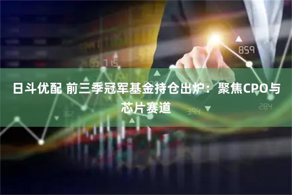 日斗优配 前三季冠军基金持仓出炉：聚焦CPO与芯片赛道