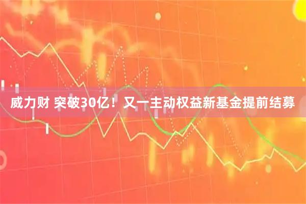 威力财 突破30亿！又一主动权益新基金提前结募