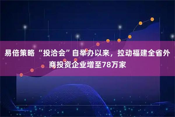 易倍策略 “投洽会”自举办以来，拉动福建全省外商投资企业增至78万家