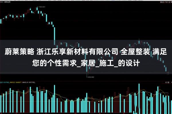 蔚莱策略 浙江乐享新材料有限公司 全屋整装 满足您的个性需求_家居_施工_的设计