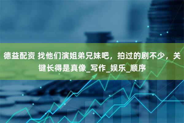 德益配资 找他们演姐弟兄妹吧，拍过的剧不少，关键长得是真像_写作_娱乐_顺序